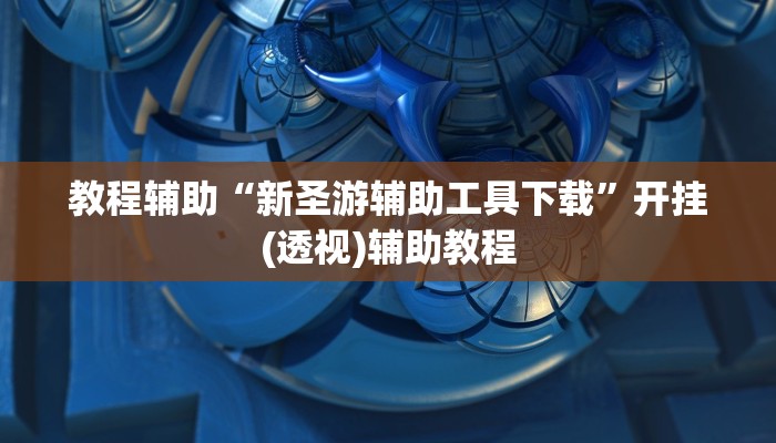 教程辅助“新圣游辅助工具下载”开挂(透视)辅助教程 教程辅助“新圣游辅助工具下载”开挂(透视)辅助教程