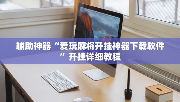 辅助神器“爱玩麻将开挂神器下载软件”开挂详细教程 辅助神器“爱玩麻将开挂神器下载软件”开挂详细教程