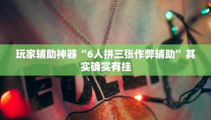 玩家辅助神器“6人拼三张作弊辅助”其实确实有挂
