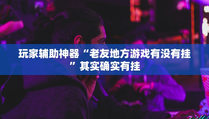 玩家辅助神器“老友地方游戏有没有挂”其实确实有挂 玩家辅助神器“老友地方游戏有没有挂”其实确实有挂