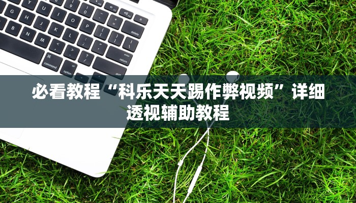 必看教程“科乐天天踢作弊视频”详细透视辅助教程 必看教程“科乐天天踢作弊视频”详细透视辅助教程