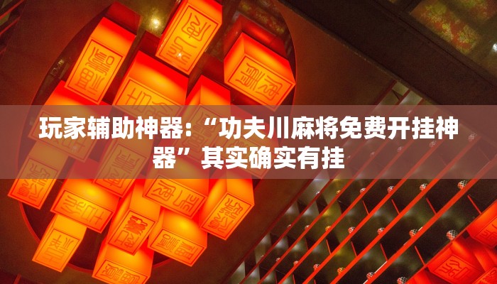 玩家辅助神器:“功夫川麻将免费开挂神器”其实确实有挂