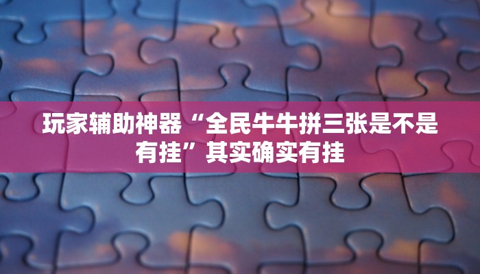 玩家辅助神器“全民牛牛拼三张是不是有挂”其实确实有挂 玩家辅助神器“全民牛牛拼三张是不是有挂”其实确实有挂