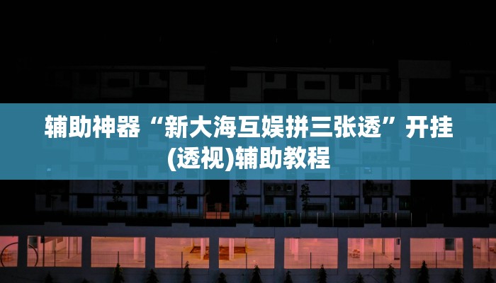 辅助神器“新大海互娱拼三张透”开挂(透视)辅助教程 辅助神器“新大海互娱拼三张透”开挂(透视)辅助教程