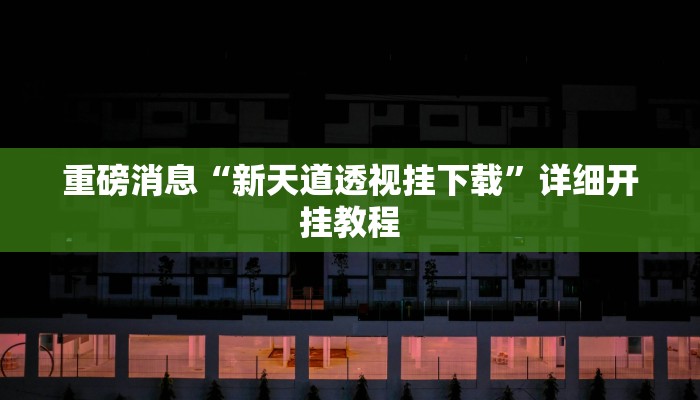 重磅消息“新天道透视挂下载”详细开挂教程