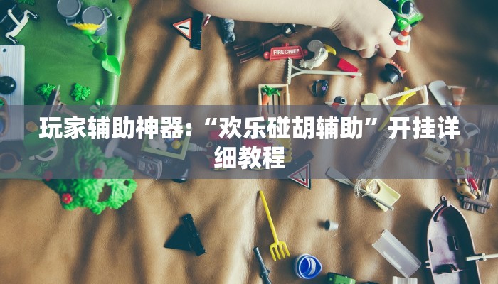 玩家辅助神器:“欢乐碰胡辅助”开挂详细教程