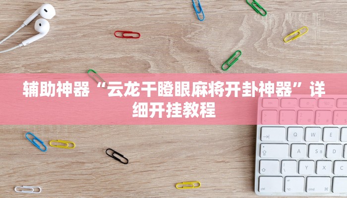辅助神器“云龙干瞪眼麻将开卦神器”详细开挂教程 辅助神器“云龙干瞪眼麻将开卦神器”详细开挂教程
