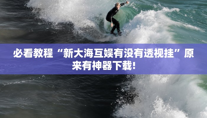 必看教程“新大海互娱有没有透视挂”原来有神器下载!