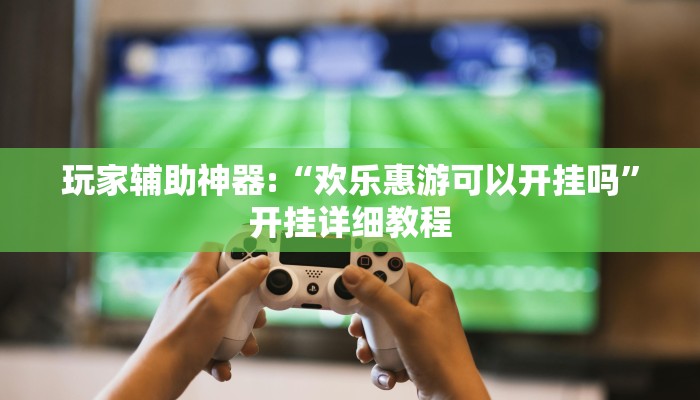 玩家辅助神器:“欢乐惠游可以开挂吗”开挂详细教程