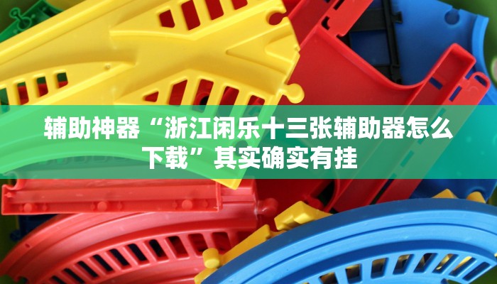 辅助神器“浙江闲乐十三张辅助器怎么下载”其实确实有挂 辅助神器“浙江闲乐十三张辅助器怎么下载”其实确实有挂