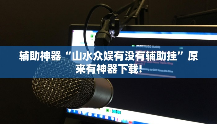 辅助神器“山水众娱有没有辅助挂”原来有神器下载!