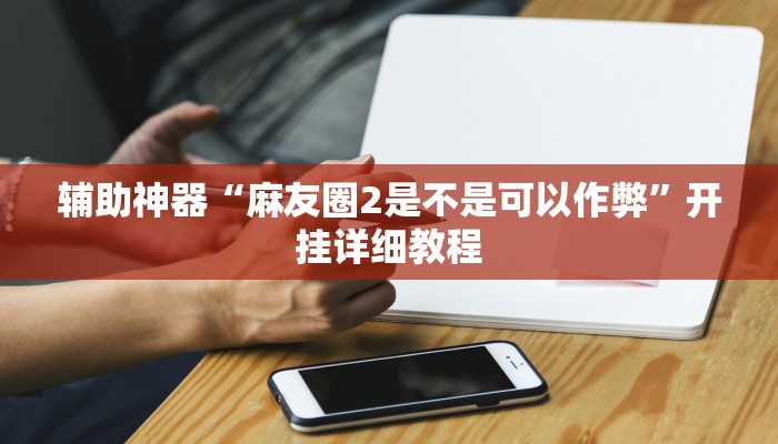 辅助神器“麻友圈2是不是可以作弊”开挂详细教程 辅助神器“麻友圈2是不是可以作弊”开挂详细教程