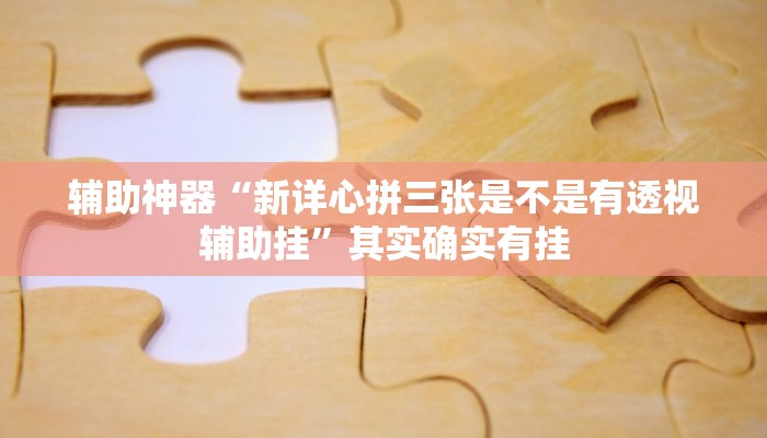 辅助神器“新详心拼三张是不是有透视辅助挂”其实确实有挂 辅助神器“新详心拼三张是不是有透视辅助挂”其实确实有挂