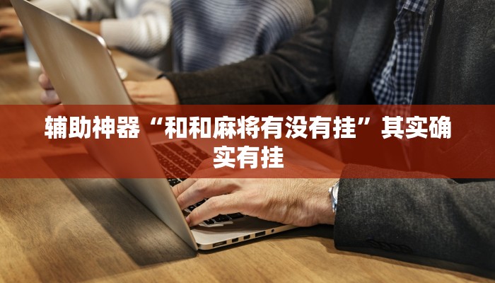 辅助神器“和和麻将有没有挂”其实确实有挂 辅助神器“和和麻将有没有挂”其实确实有挂