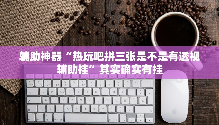 辅助神器“热玩吧拼三张是不是有透视辅助挂”其实确实有挂