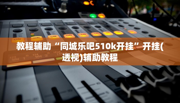 教程辅助“同城乐吧510k开挂”开挂(透视)辅助教程 教程辅助“同城乐吧510k开挂”开挂(透视)辅助教程
