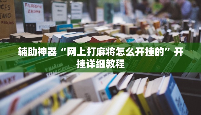 辅助神器“网上打麻将怎么开挂的”开挂详细教程 辅助神器“网上打麻将怎么开挂的”开挂详细教程