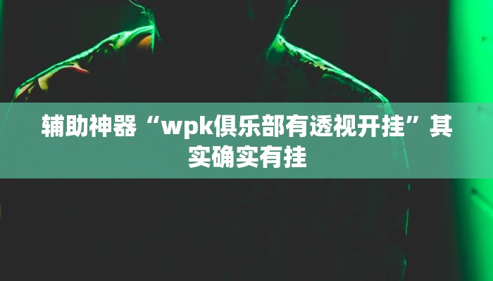辅助神器“wpk俱乐部有透视开挂”其实确实有挂 辅助神器“wpk俱乐部有透视开挂”其实确实有挂