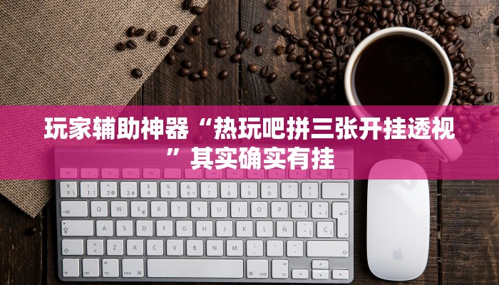 玩家辅助神器“热玩吧拼三张开挂透视”其实确实有挂 玩家辅助神器“热玩吧拼三张开挂透视”其实确实有挂