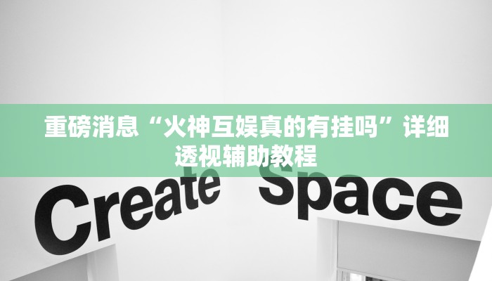 重磅消息“火神互娱真的有挂吗”详细透视辅助教程 重磅消息“火神互娱真的有挂吗”详细透视辅助教程