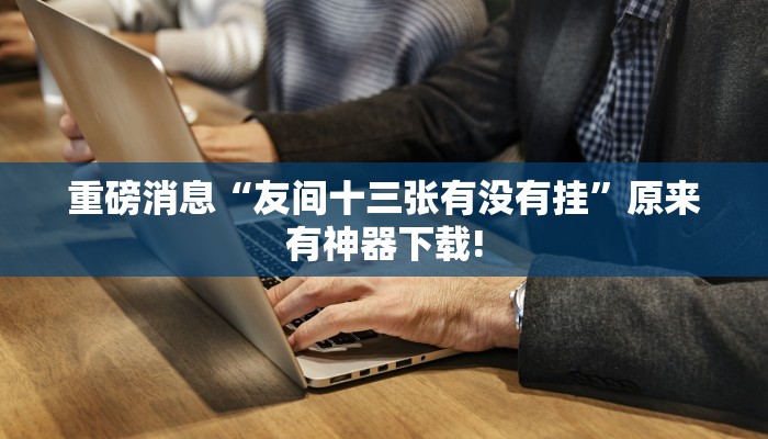 重磅消息“友间十三张有没有挂”原来有神器下载! 重磅消息“友间十三张有没有挂”原来有神器下载!