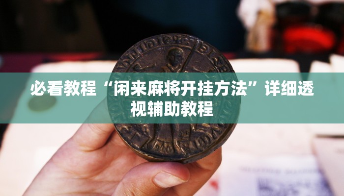 必看教程“闲来麻将开挂方法”详细透视辅助教程 必看教程“闲来麻将开挂方法”详细透视辅助教程