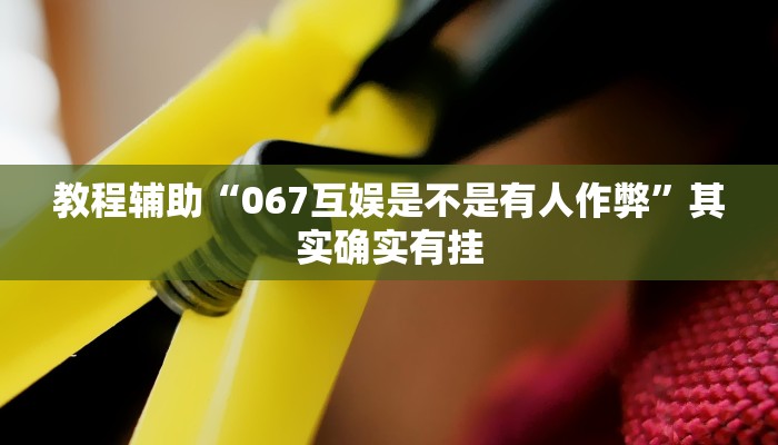 教程辅助“067互娱是不是有人作弊”其实确实有挂