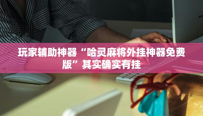 玩家辅助神器“哈灵麻将外挂神器免费版”其实确实有挂