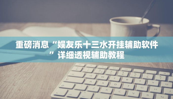 重磅消息“娱友乐十三水开挂辅助软件”详细透视辅助教程