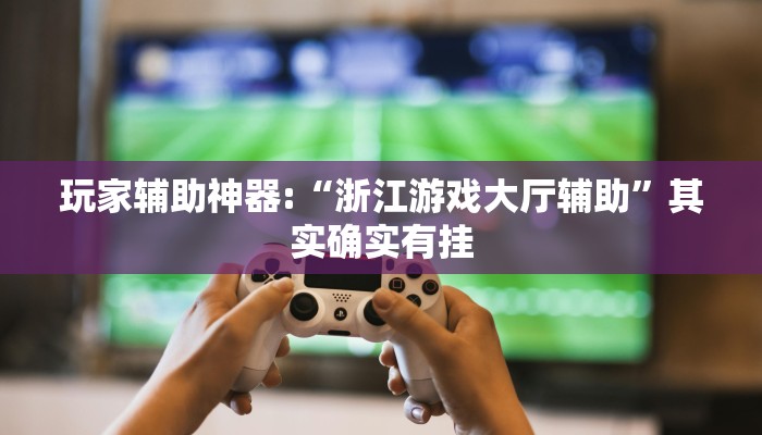 玩家辅助神器:“浙江游戏大厅辅助”其实确实有挂 玩家辅助神器:“浙江游戏大厅辅助”其实确实有挂