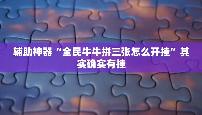 辅助神器“全民牛牛拼三张怎么开挂”其实确实有挂 辅助神器“全民牛牛拼三张怎么开挂”其实确实有挂