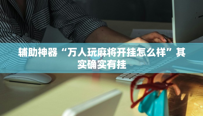 辅助神器“万人玩麻将开挂怎么样”其实确实有挂 辅助神器“万人玩麻将开挂怎么样”其实确实有挂