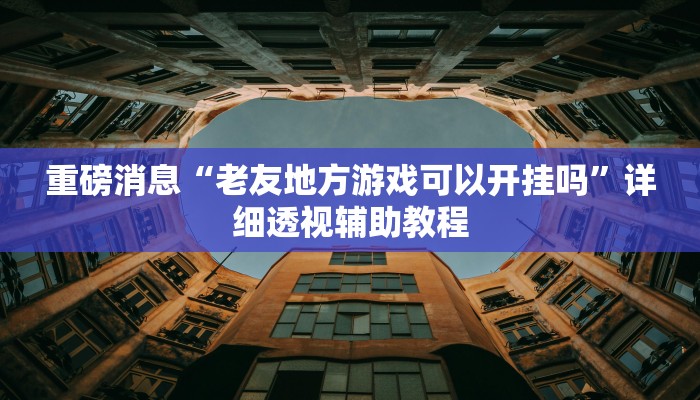 重磅消息“老友地方游戏可以开挂吗”详细透视辅助教程 重磅消息“老友地方游戏可以开挂吗”详细透视辅助教程