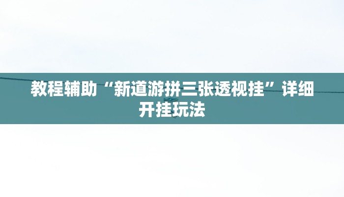 教程辅助“新道游拼三张透视挂”详细开挂玩法
