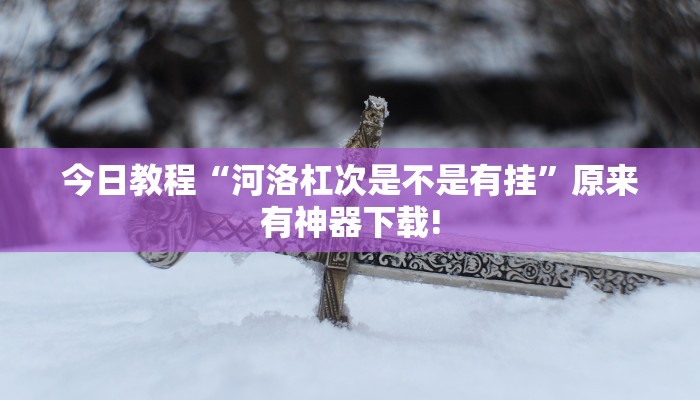 今日教程“河洛杠次是不是有挂”原来有神器下载! 今日教程“河洛杠次是不是有挂”原来有神器下载!