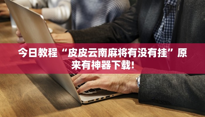 今日教程“皮皮云南麻将有没有挂”原来有神器下载!