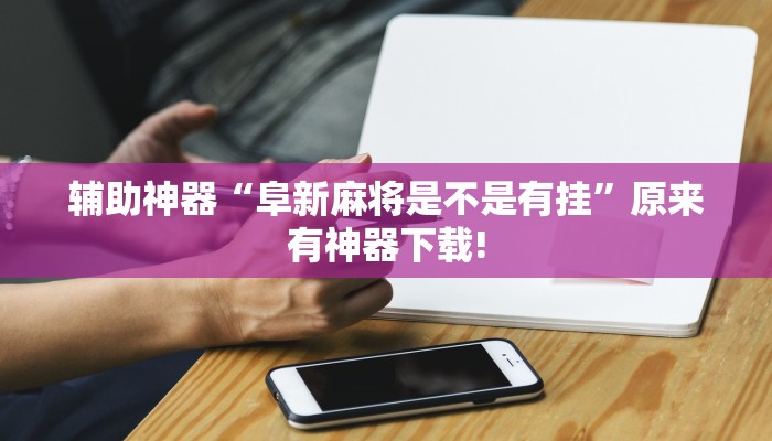 辅助神器“阜新麻将是不是有挂”原来有神器下载!