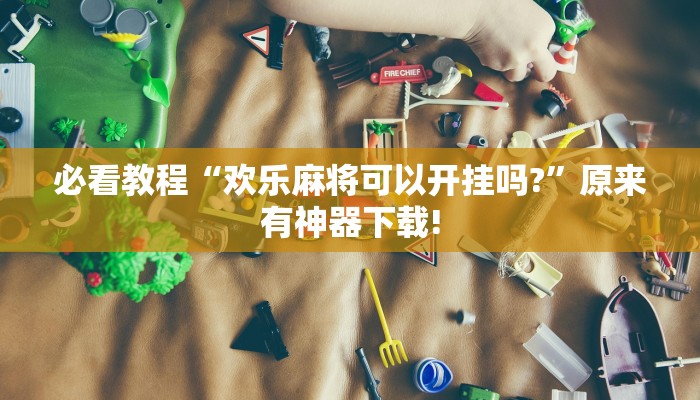 必看教程“欢乐麻将可以开挂吗?”原来有神器下载!