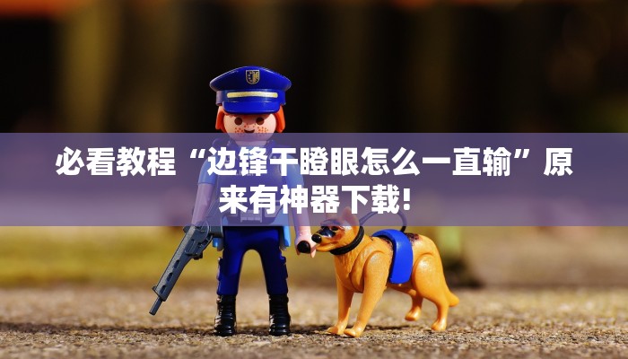 必看教程“边锋干瞪眼怎么一直输”原来有神器下载!