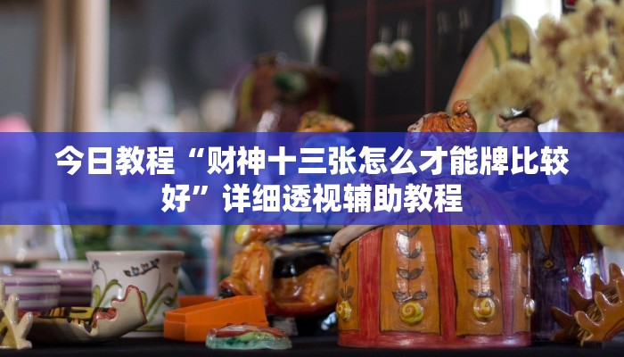 今日教程“财神十三张怎么才能牌比较好”详细透视辅助教程