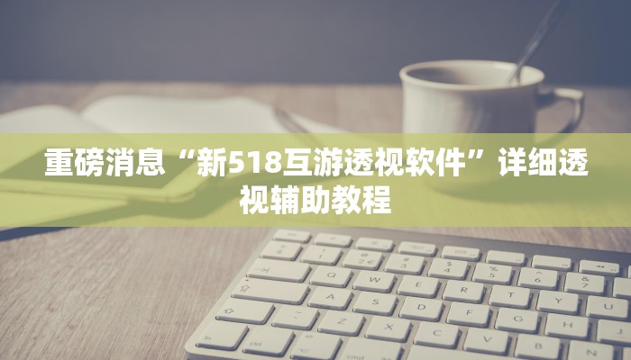 重磅消息“新518互游透视软件”详细透视辅助教程