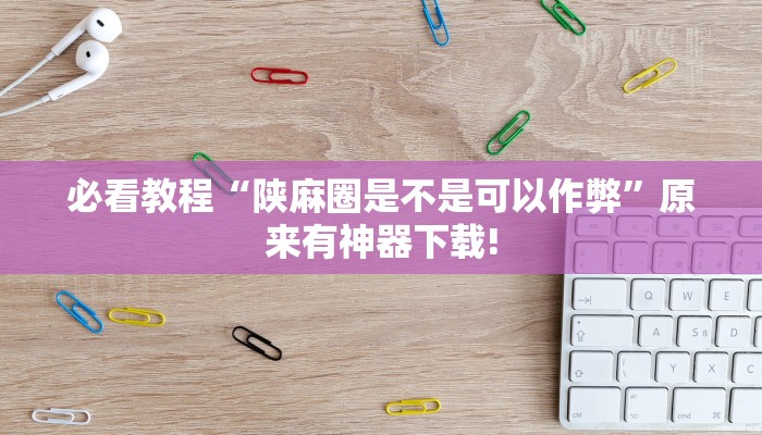 必看教程“陕麻圈是不是可以作弊”原来有神器下载!