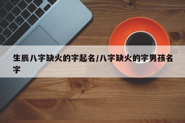 生辰八字缺火的字起名/八字缺火的字男孩名字