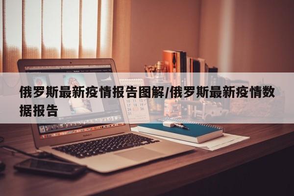 俄罗斯最新疫情报告图解/俄罗斯最新疫情数据报告