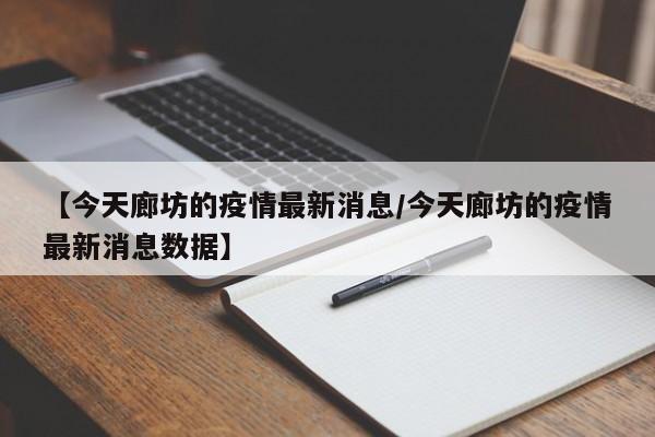 【今天廊坊的疫情最新消息/今天廊坊的疫情最新消息数据】