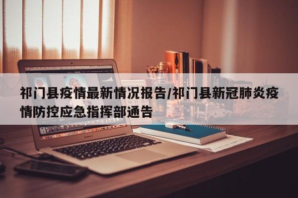 祁门县疫情最新情况报告/祁门县新冠肺炎疫情防控应急指挥部通告