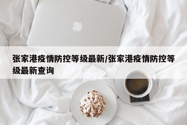 张家港疫情防控等级最新/张家港疫情防控等级最新查询