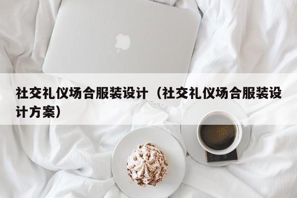 社交礼仪场合服装设计(社交礼仪场合服装设计方案)
