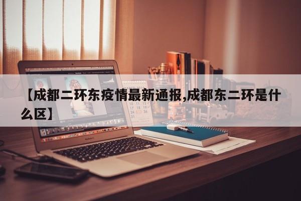 【成都二环东疫情最新通报,成都东二环是什么区】