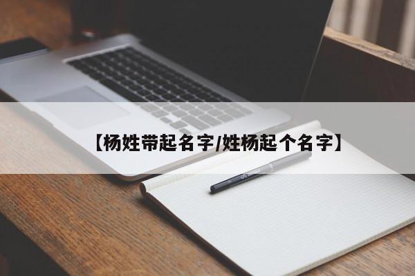 【杨姓带起名字/姓杨起个名字】